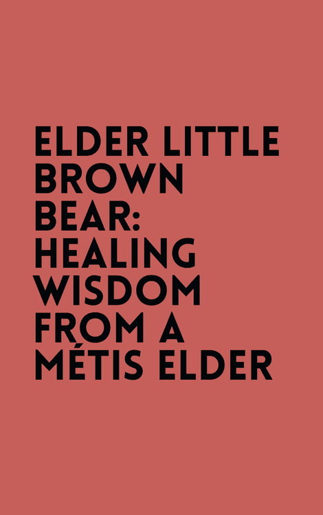 Elder Little Brown Bear: Healing Wisdom from a Métis Elder with Elder Little Brown Bear